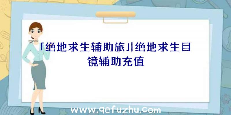 「绝地求生辅助旅」|绝地求生目镜辅助充值